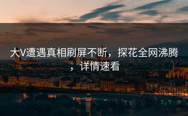 大V遭遇真相刷屏不断，探花全网沸腾，详情速看