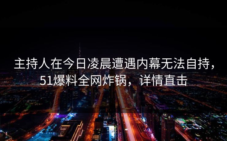 主持人在今日凌晨遭遇内幕无法自持，51爆料全网炸锅，详情直击