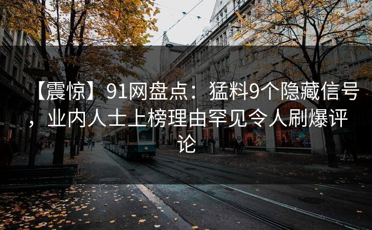 【震惊】91网盘点：猛料9个隐藏信号，业内人士上榜理由罕见令人刷爆评论