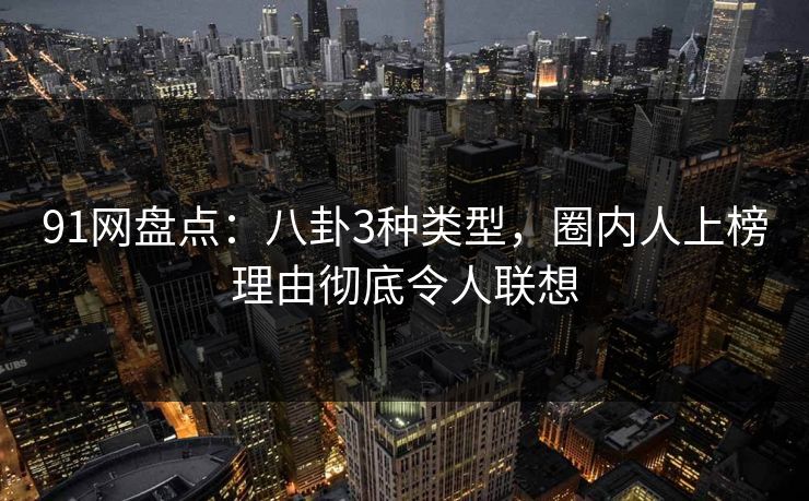 91网盘点：八卦3种类型，圈内人上榜理由彻底令人联想