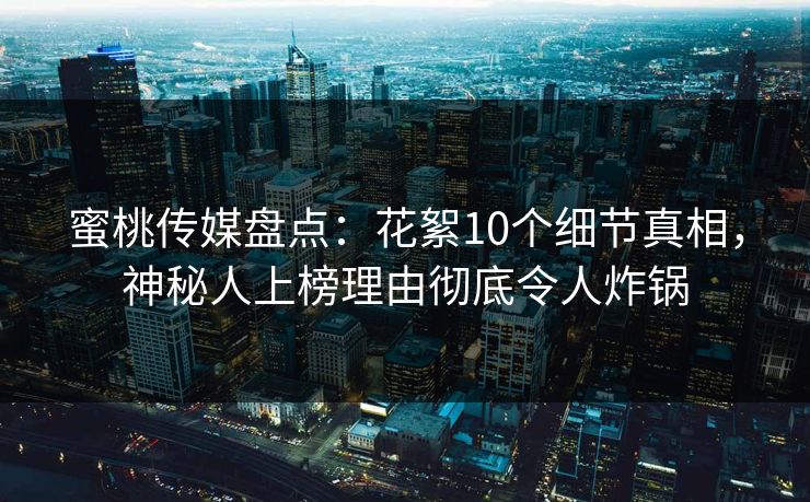 蜜桃传媒盘点：花絮10个细节真相，神秘人上榜理由彻底令人炸锅