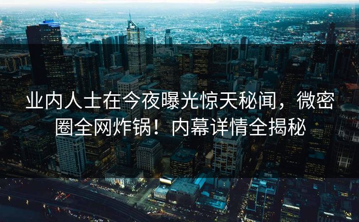 业内人士在今夜曝光惊天秘闻，微密圈全网炸锅！内幕详情全揭秘
