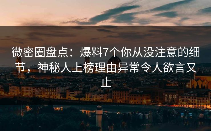 微密圈盘点：爆料7个你从没注意的细节，神秘人上榜理由异常令人欲言又止