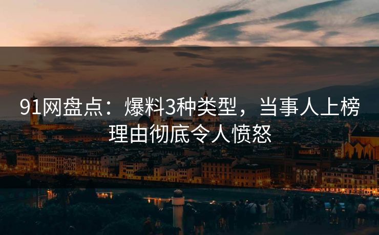 91网盘点：爆料3种类型，当事人上榜理由彻底令人愤怒