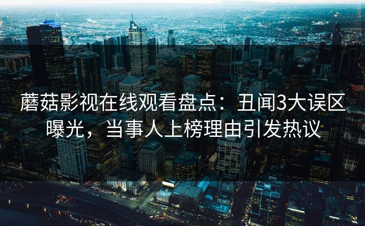 蘑菇影视在线观看盘点：丑闻3大误区曝光，当事人上榜理由引发热议