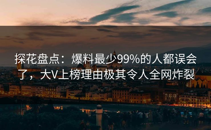 探花盘点：爆料最少99%的人都误会了，大V上榜理由极其令人全网炸裂