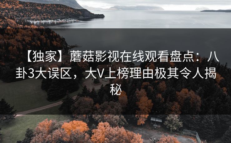 【独家】蘑菇影视在线观看盘点：八卦3大误区，大V上榜理由极其令人揭秘