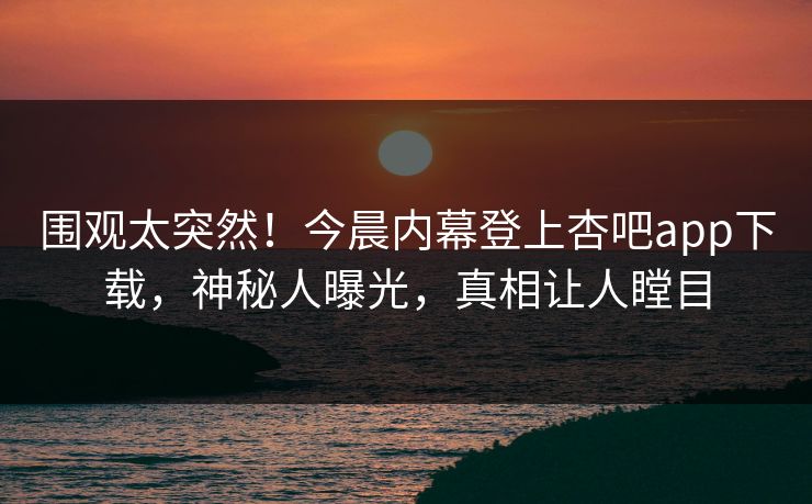 围观太突然！今晨内幕登上杏吧app下载，神秘人曝光，真相让人瞠目