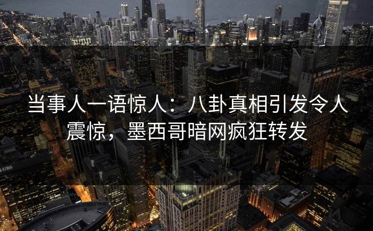 当事人一语惊人：八卦真相引发令人震惊，墨西哥暗网疯狂转发