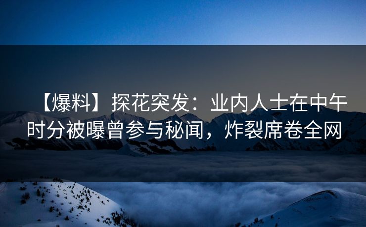 【爆料】探花突发：业内人士在中午时分被曝曾参与秘闻，炸裂席卷全网
