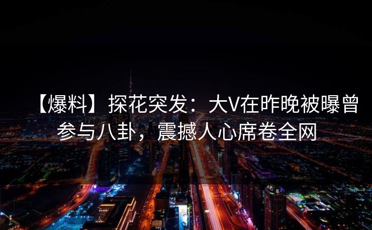 【爆料】探花突发：大V在昨晚被曝曾参与八卦，震撼人心席卷全网