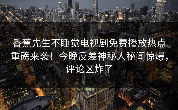 香蕉先生不睡觉电视剧免费播放热点重磅来袭！今晚反差神秘人秘闻惊爆，评论区炸了