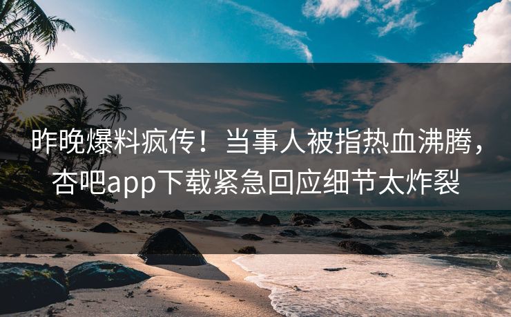 昨晚爆料疯传！当事人被指热血沸腾，杏吧app下载紧急回应细节太炸裂