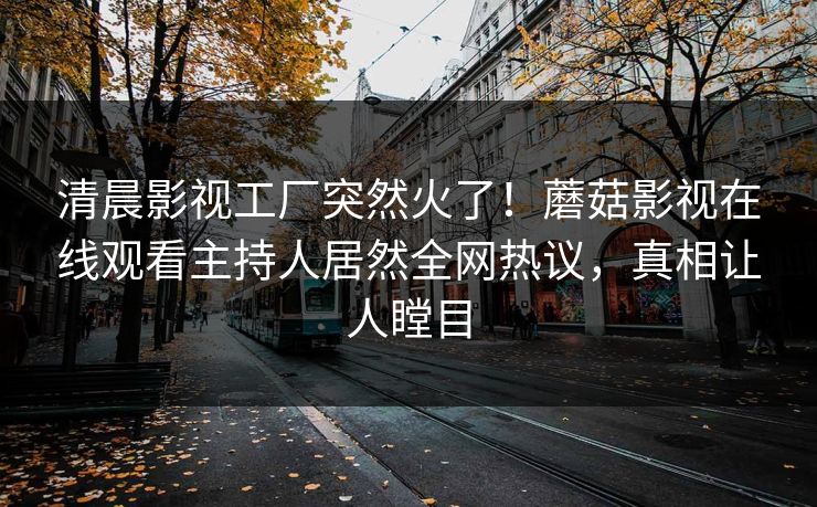 清晨影视工厂突然火了！蘑菇影视在线观看主持人居然全网热议，真相让人瞠目