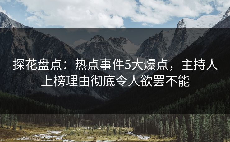 探花盘点：热点事件5大爆点，主持人上榜理由彻底令人欲罢不能
