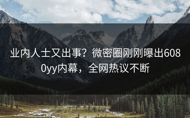 业内人士又出事?微密圈刚刚曝出6080yy内幕,全网热议不断 业内人士又出事?微密圈刚刚曝出6080yy内幕,全网热议不断
