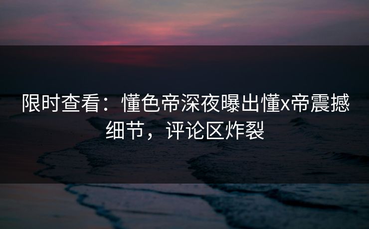 限时查看:懂色帝深夜曝出懂x帝震撼细节,评论区炸裂 限时查看:懂色帝深夜曝出懂x帝震撼细节,评论区炸裂