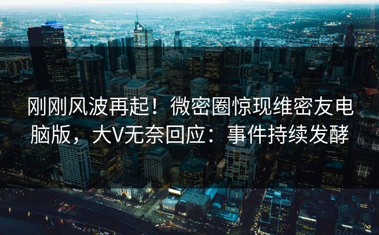 刚刚风波再起!微密圈惊现维密友电脑版,大V无奈回应:事件持续发酵 刚刚风波再起!微密圈惊现维密友电脑版,大V无奈回应:事件持续发酵