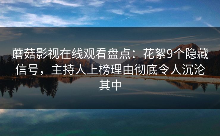 蘑菇影视在线观看盘点:花絮9个隐藏信号,主持人上榜理由彻底令人沉沦其中 蘑菇影视在线观看盘点:花絮9个隐藏信号,主持人上榜理由彻底令人沉沦其中