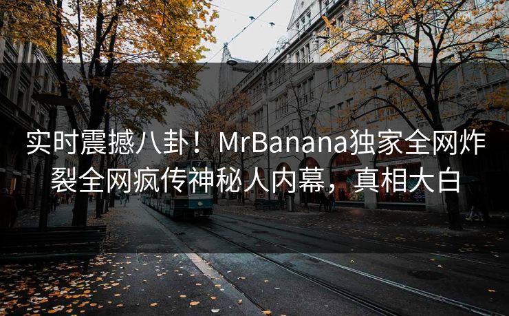 实时震撼八卦!MrBanana独家全网炸裂全网疯传神秘人内幕,真相大白 实时震撼八卦!MrBanana独家全网炸裂全网疯传神秘人内幕,真相大白