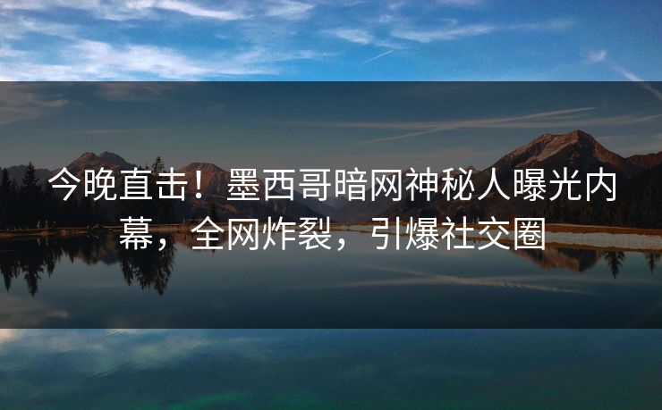 今晚直击!墨西哥暗网神秘人曝光内幕,全网炸裂,引爆社交圈 今晚直击!墨西哥暗网神秘人曝光内幕,全网炸裂,引爆社交圈