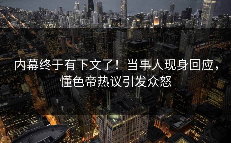内幕终于有下文了!当事人现身回应,懂色帝热议引发众怒 内幕终于有下文了!当事人现身回应,懂色帝热议引发众怒