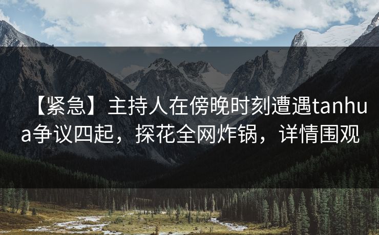 【紧急】主持人在傍晚时刻遭遇tanhua争议四起,探花全网炸锅,详情围观 【紧急】主持人在傍晚时刻遭遇tanhua争议四起,探花全网炸锅,详情围观
