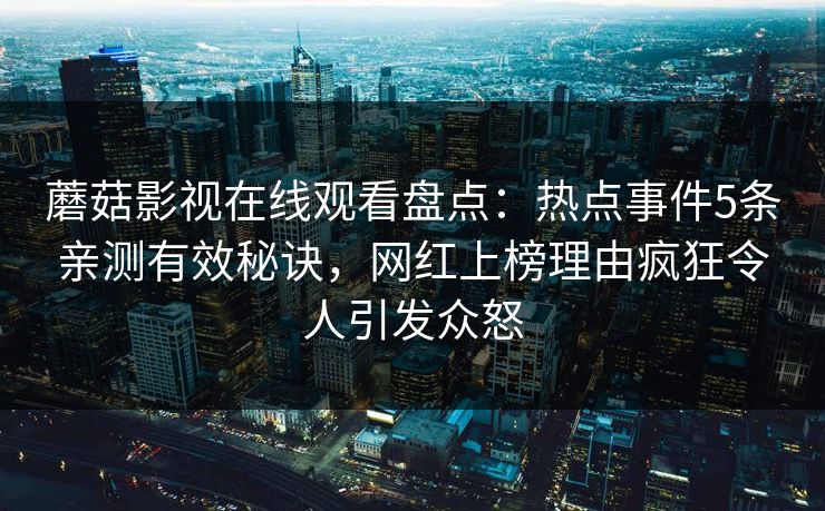 蘑菇影视在线观看盘点:热点事件5条亲测有效秘诀,网红上榜理由疯狂令人引发众怒 蘑菇影视在线观看盘点:热点事件5条亲测有效秘诀,网红上榜理由疯狂令人引发众怒
