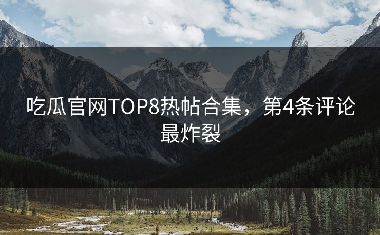 吃瓜官网TOP8热帖合集，第4条评论最炸裂