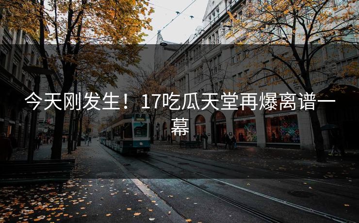 今天刚发生！17吃瓜天堂再爆离谱一幕