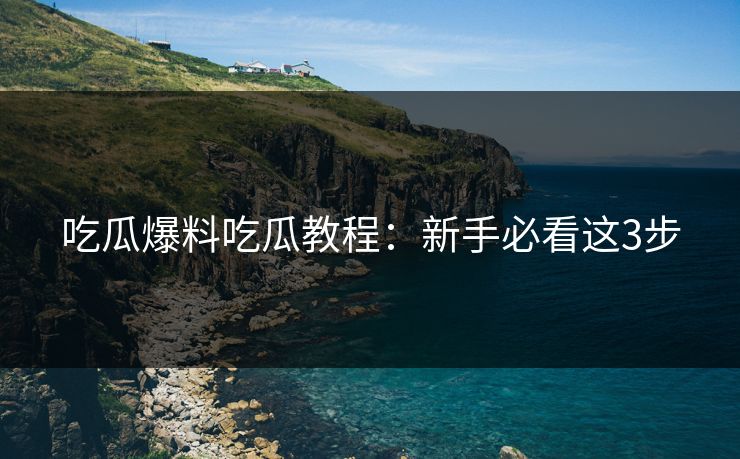 吃瓜爆料吃瓜教程：新手必看这3步