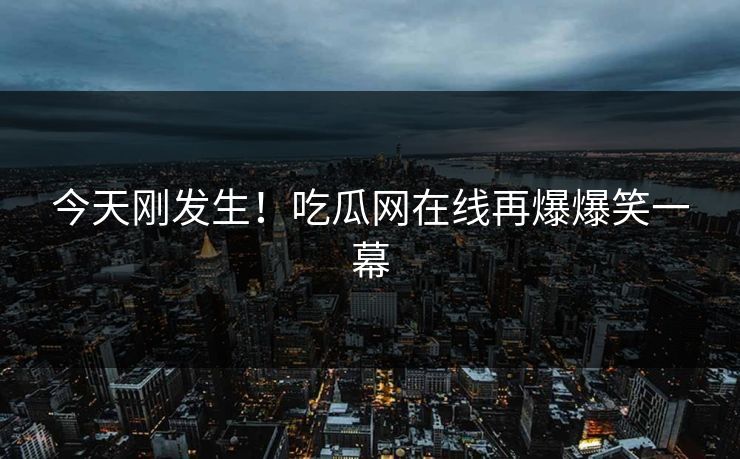 今天刚发生！吃瓜网在线再爆爆笑一幕