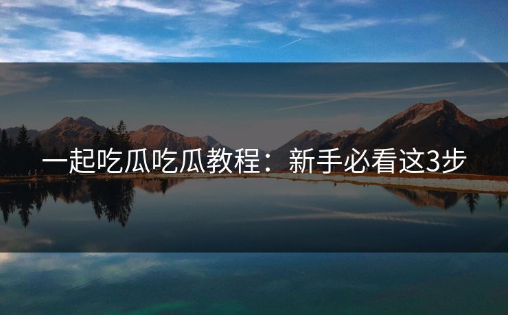 一起吃瓜吃瓜教程：新手必看这3步