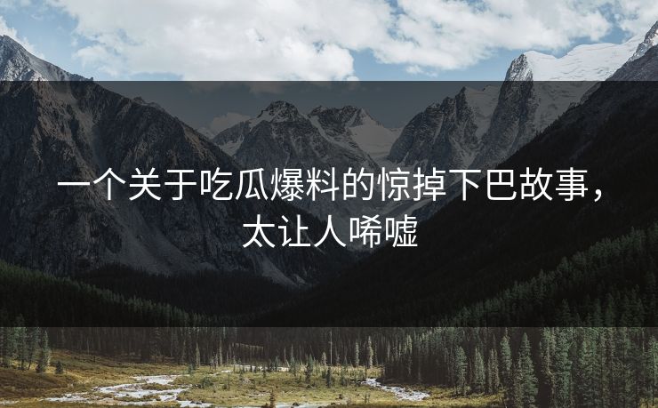 一个关于吃瓜爆料的惊掉下巴故事，太让人唏嘘