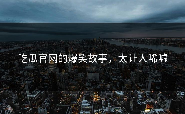 吃瓜官网的爆笑故事，太让人唏嘘