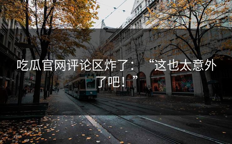 吃瓜官网评论区炸了：“这也太意外了吧！”