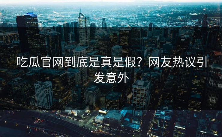吃瓜官网到底是真是假？网友热议引发意外