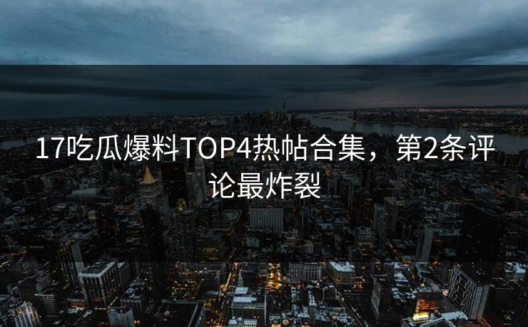 17吃瓜爆料TOP4热帖合集，第2条评论最炸裂