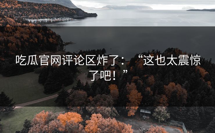 吃瓜官网评论区炸了：“这也太震惊了吧！”