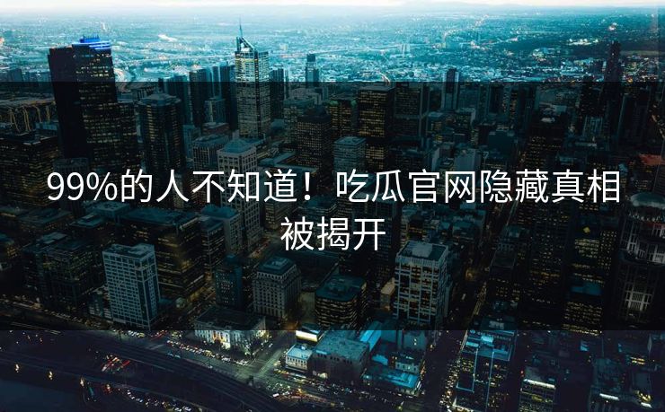99%的人不知道！吃瓜官网隐藏真相被揭开
