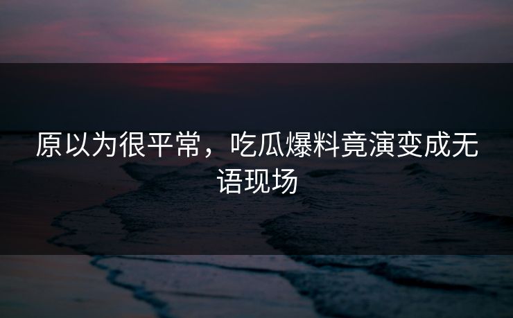 原以为很平常，吃瓜爆料竟演变成无语现场