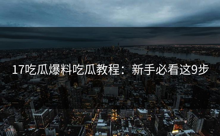 17吃瓜爆料吃瓜教程：新手必看这9步