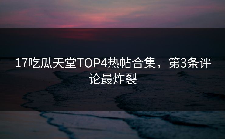 17吃瓜天堂TOP4热帖合集，第3条评论最炸裂