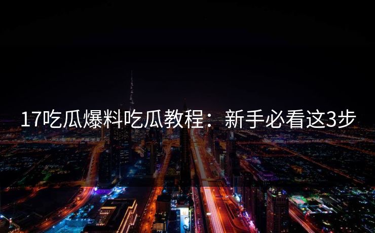 17吃瓜爆料吃瓜教程：新手必看这3步