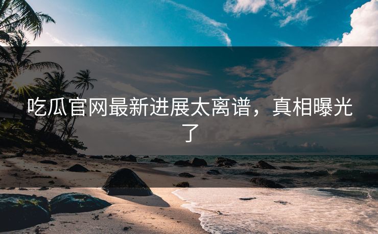 吃瓜官网最新进展太离谱，真相曝光了