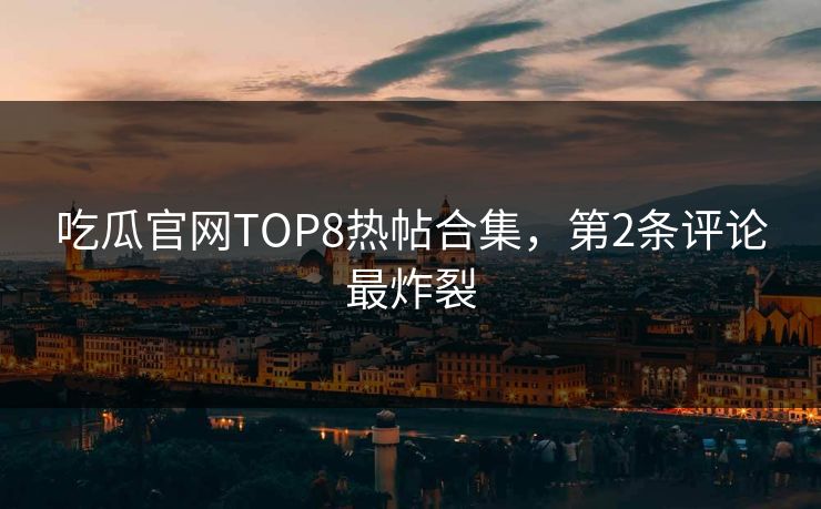 吃瓜官网TOP8热帖合集，第2条评论最炸裂