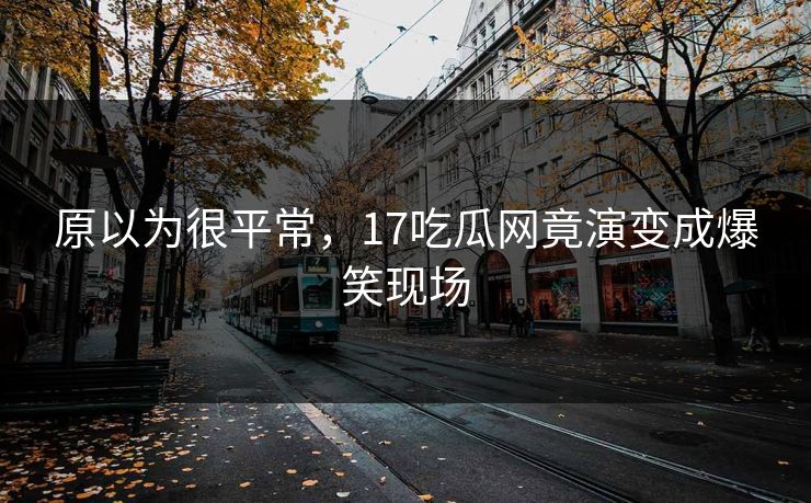 原以为很平常，17吃瓜网竟演变成爆笑现场