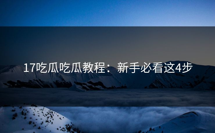 17吃瓜吃瓜教程：新手必看这4步