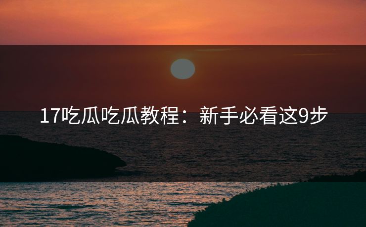 17吃瓜吃瓜教程：新手必看这9步