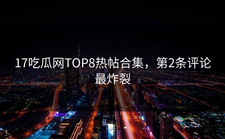 17吃瓜网TOP8热帖合集，第2条评论最炸裂
